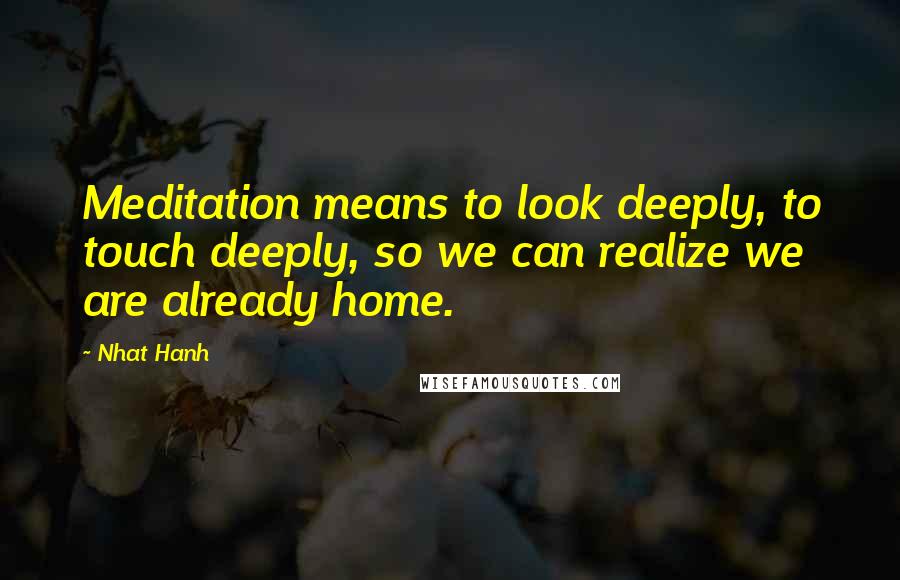 Nhat Hanh Quotes: Meditation means to look deeply, to touch deeply, so we can realize we are already home.