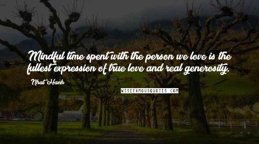 Nhat Hanh Quotes: Mindful time spent with the person we love is the fullest expression of true love and real generosity.