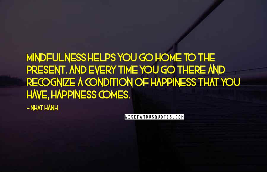 Nhat Hanh Quotes: Mindfulness helps you go home to the present. And every time you go there and recognize a condition of happiness that you have, happiness comes.