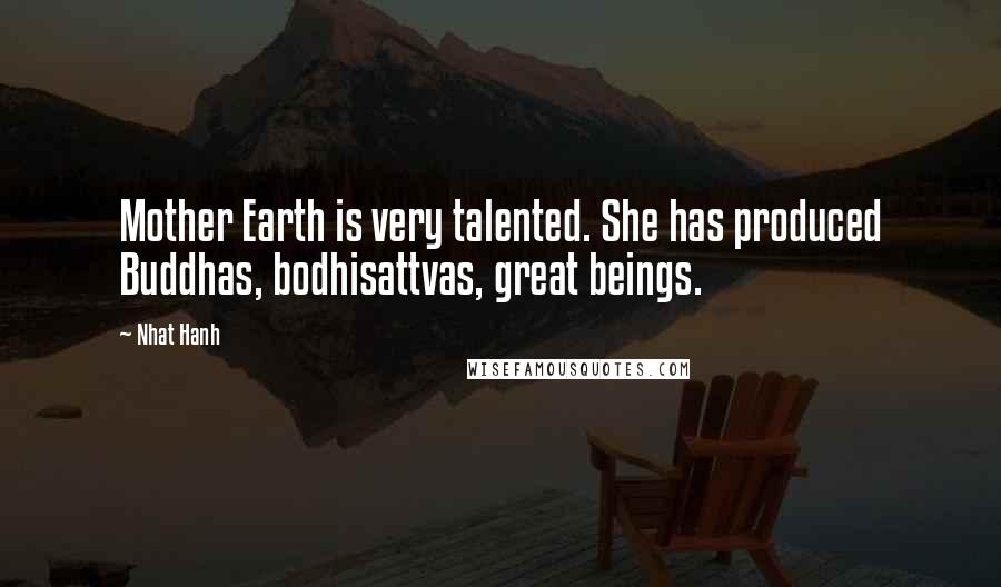 Nhat Hanh Quotes: Mother Earth is very talented. She has produced Buddhas, bodhisattvas, great beings.