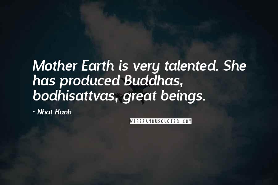 Nhat Hanh Quotes: Mother Earth is very talented. She has produced Buddhas, bodhisattvas, great beings.