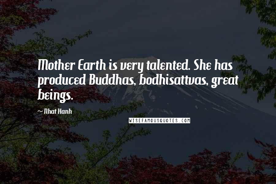 Nhat Hanh Quotes: Mother Earth is very talented. She has produced Buddhas, bodhisattvas, great beings.