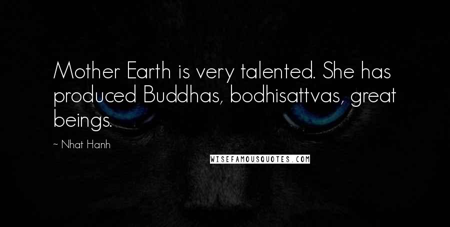 Nhat Hanh Quotes: Mother Earth is very talented. She has produced Buddhas, bodhisattvas, great beings.