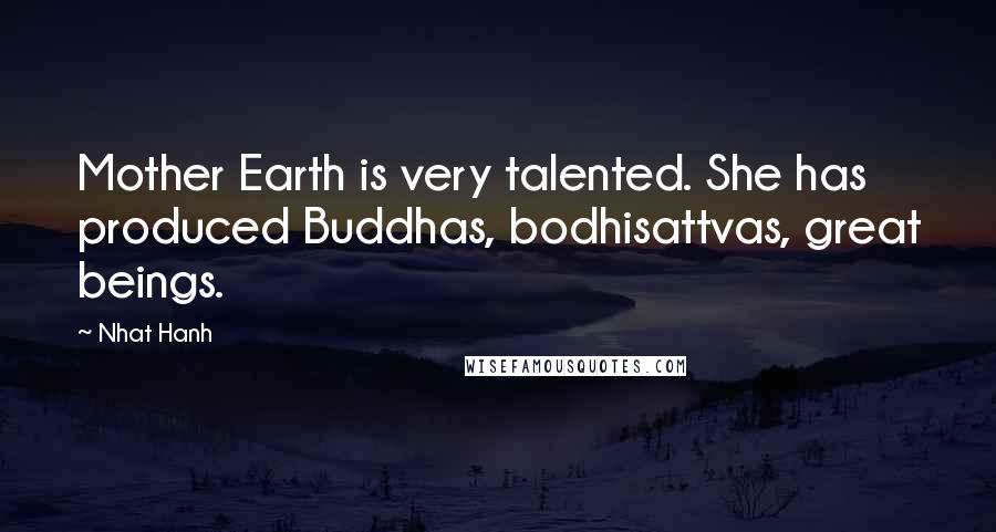 Nhat Hanh Quotes: Mother Earth is very talented. She has produced Buddhas, bodhisattvas, great beings.