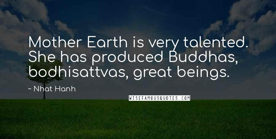 Nhat Hanh Quotes: Mother Earth is very talented. She has produced Buddhas, bodhisattvas, great beings.