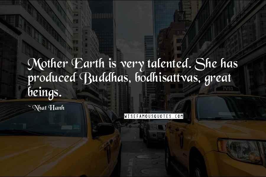 Nhat Hanh Quotes: Mother Earth is very talented. She has produced Buddhas, bodhisattvas, great beings.