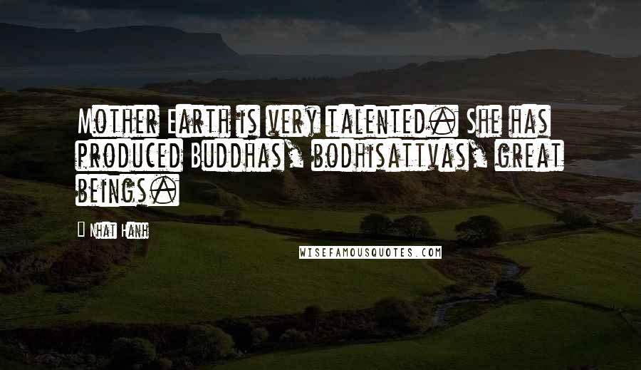 Nhat Hanh Quotes: Mother Earth is very talented. She has produced Buddhas, bodhisattvas, great beings.