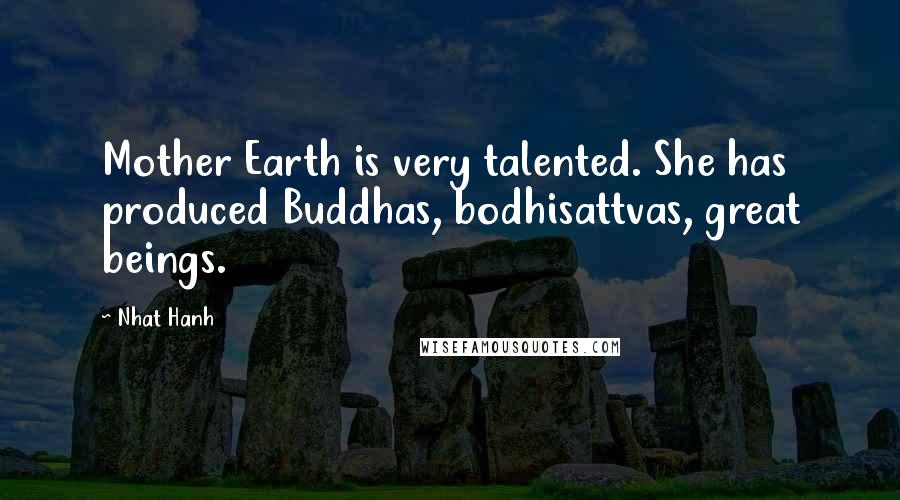 Nhat Hanh Quotes: Mother Earth is very talented. She has produced Buddhas, bodhisattvas, great beings.