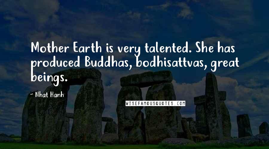 Nhat Hanh Quotes: Mother Earth is very talented. She has produced Buddhas, bodhisattvas, great beings.