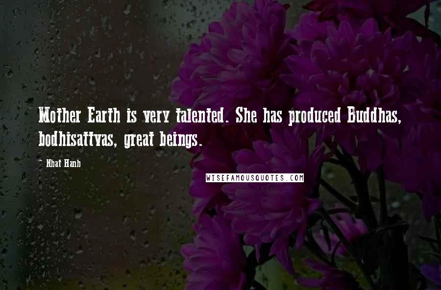 Nhat Hanh Quotes: Mother Earth is very talented. She has produced Buddhas, bodhisattvas, great beings.