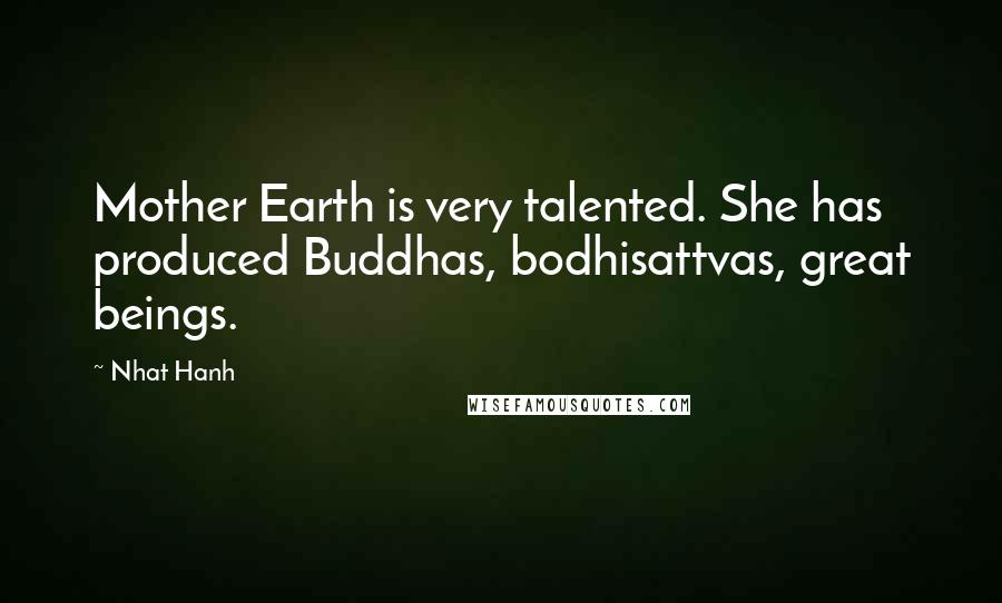 Nhat Hanh Quotes: Mother Earth is very talented. She has produced Buddhas, bodhisattvas, great beings.