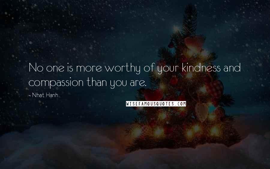 Nhat Hanh Quotes: No one is more worthy of your kindness and compassion than you are.