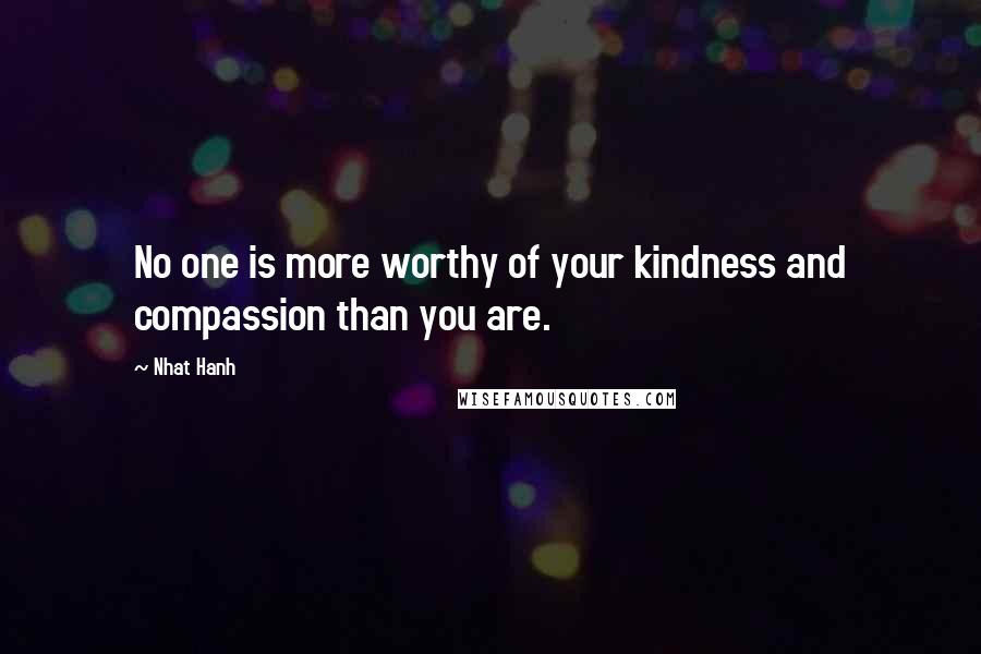 Nhat Hanh Quotes: No one is more worthy of your kindness and compassion than you are.