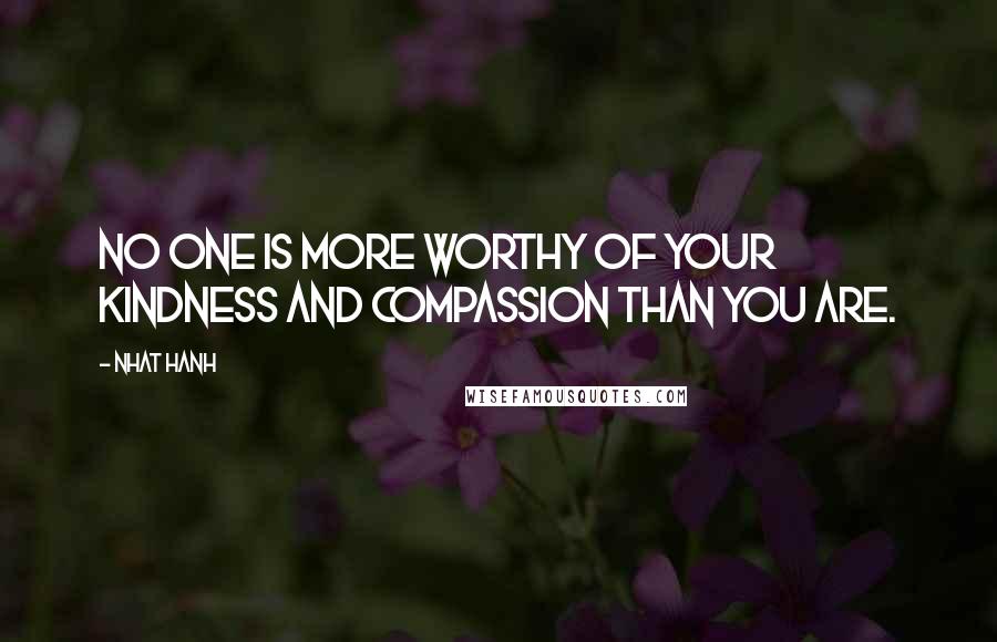 Nhat Hanh Quotes: No one is more worthy of your kindness and compassion than you are.