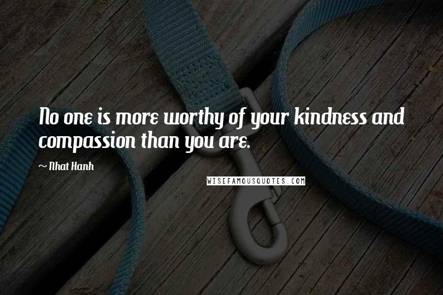Nhat Hanh Quotes: No one is more worthy of your kindness and compassion than you are.