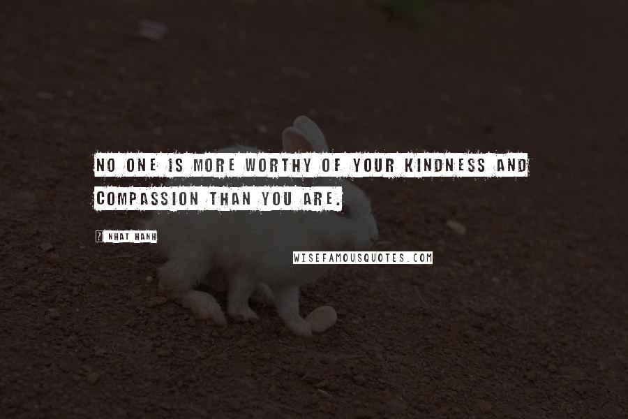 Nhat Hanh Quotes: No one is more worthy of your kindness and compassion than you are.