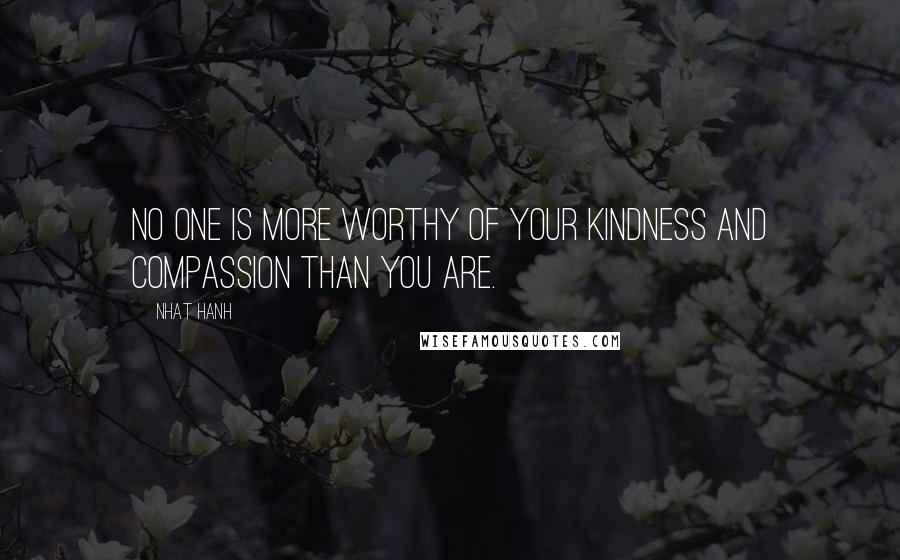 Nhat Hanh Quotes: No one is more worthy of your kindness and compassion than you are.