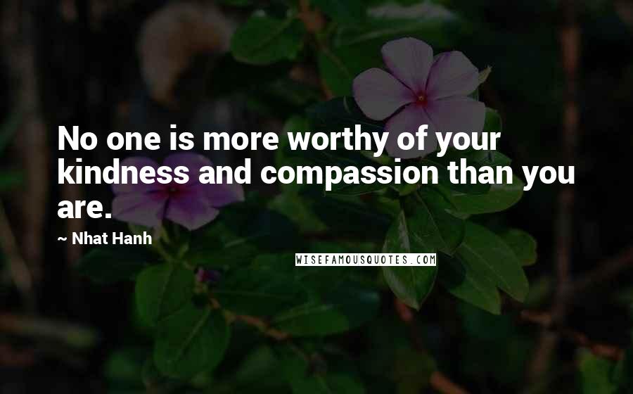 Nhat Hanh Quotes: No one is more worthy of your kindness and compassion than you are.