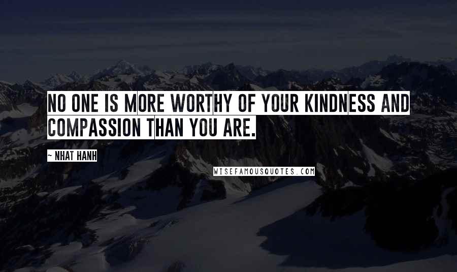Nhat Hanh Quotes: No one is more worthy of your kindness and compassion than you are.