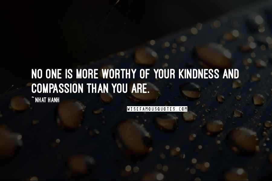 Nhat Hanh Quotes: No one is more worthy of your kindness and compassion than you are.