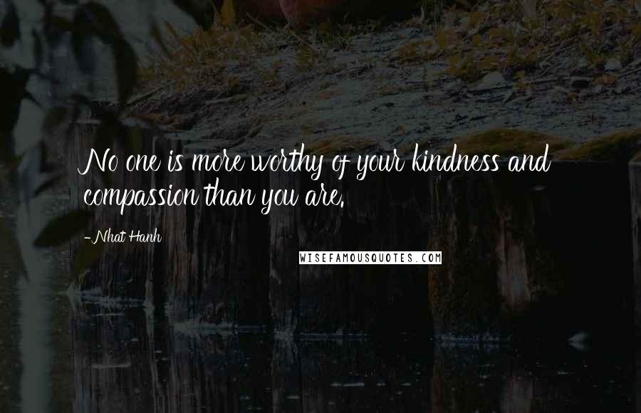 Nhat Hanh Quotes: No one is more worthy of your kindness and compassion than you are.