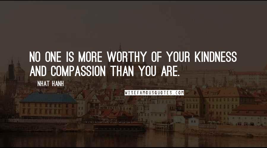 Nhat Hanh Quotes: No one is more worthy of your kindness and compassion than you are.