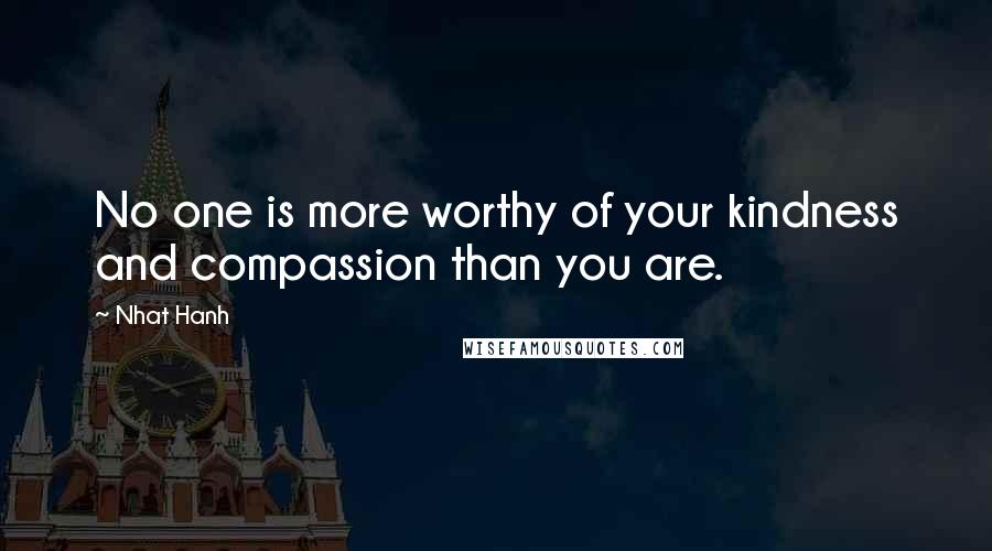Nhat Hanh Quotes: No one is more worthy of your kindness and compassion than you are.