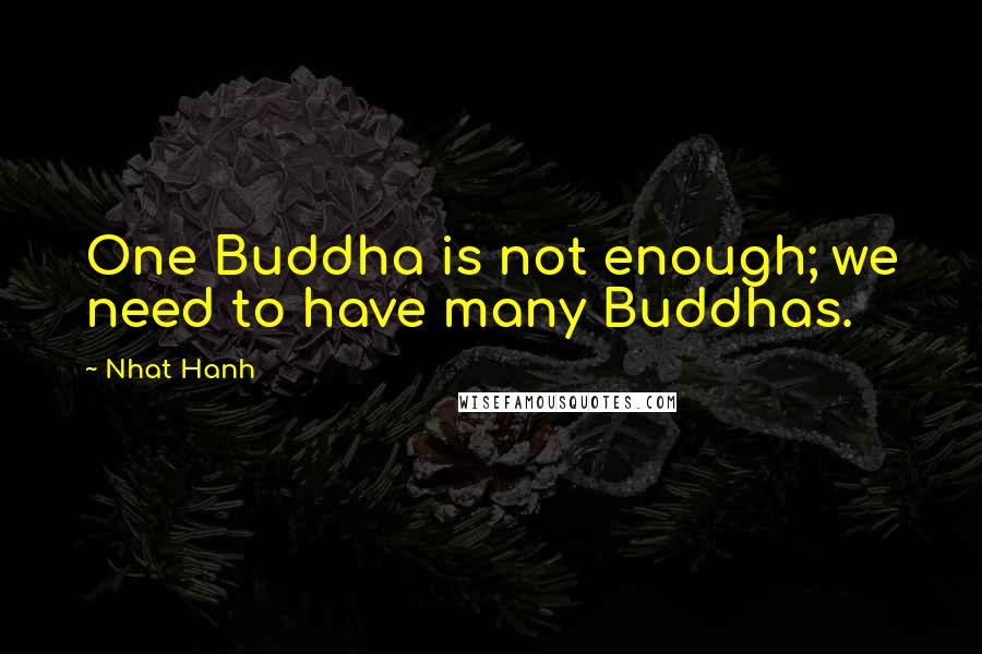 Nhat Hanh Quotes: One Buddha is not enough; we need to have many Buddhas.