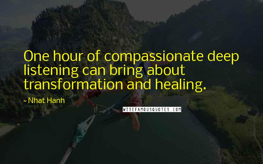 Nhat Hanh Quotes: One hour of compassionate deep listening can bring about transformation and healing.