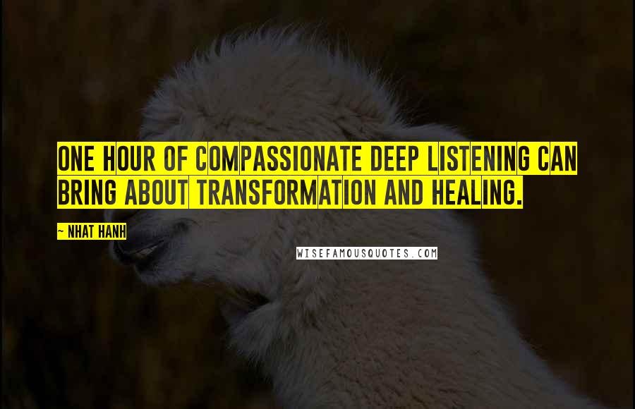 Nhat Hanh Quotes: One hour of compassionate deep listening can bring about transformation and healing.