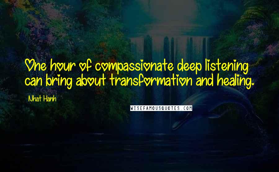 Nhat Hanh Quotes: One hour of compassionate deep listening can bring about transformation and healing.