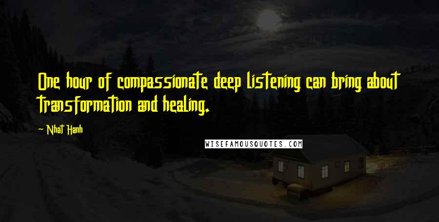 Nhat Hanh Quotes: One hour of compassionate deep listening can bring about transformation and healing.