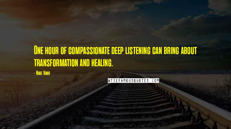 Nhat Hanh Quotes: One hour of compassionate deep listening can bring about transformation and healing.