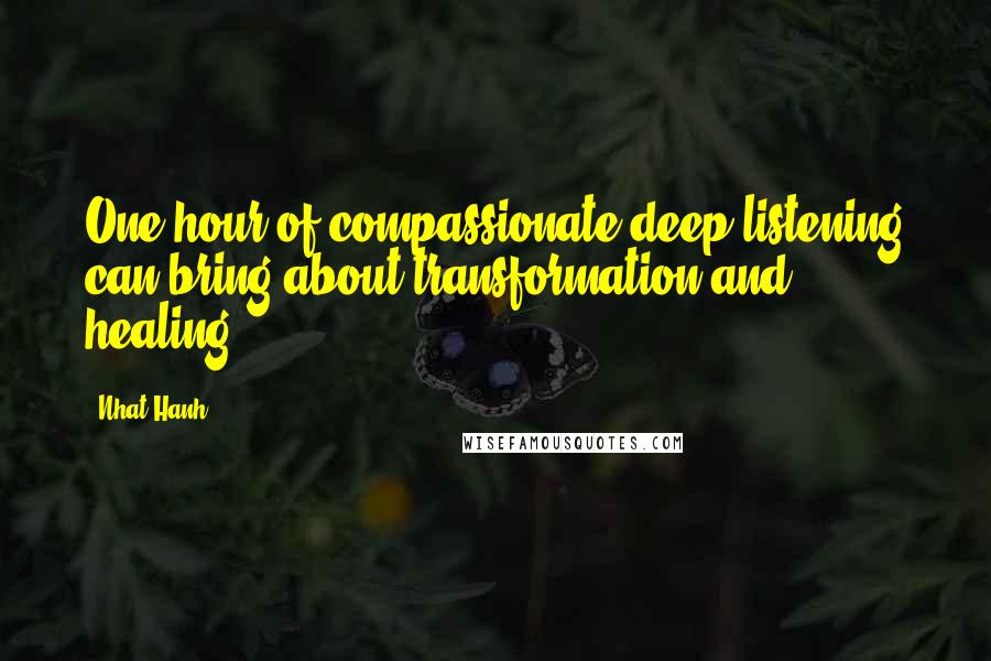 Nhat Hanh Quotes: One hour of compassionate deep listening can bring about transformation and healing.