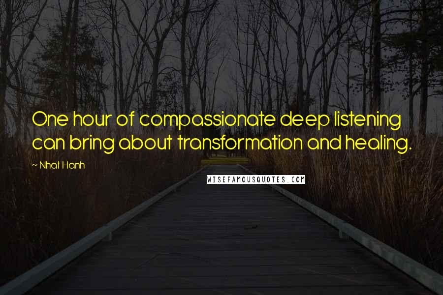 Nhat Hanh Quotes: One hour of compassionate deep listening can bring about transformation and healing.