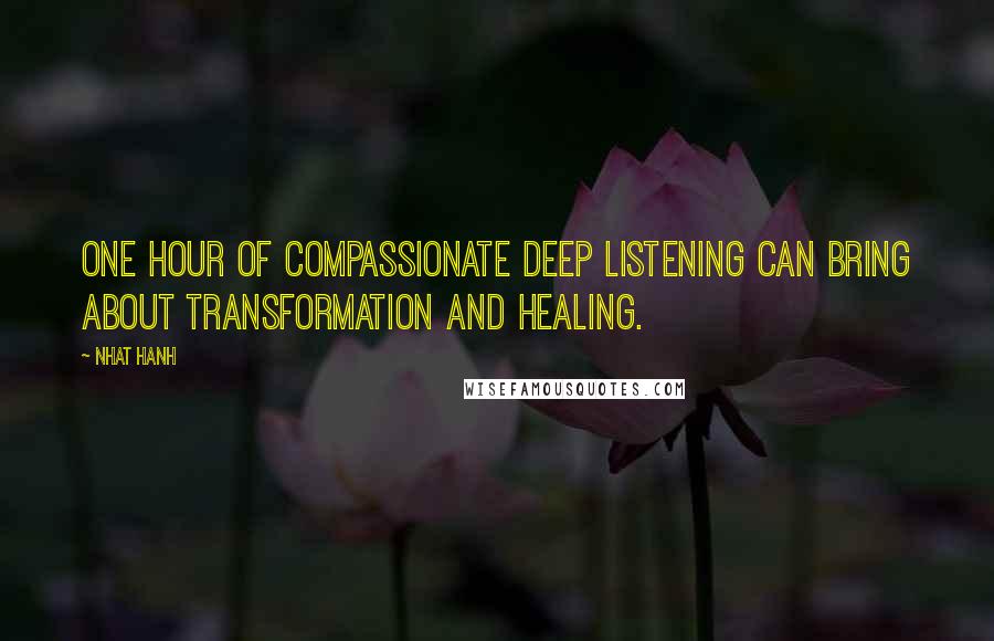 Nhat Hanh Quotes: One hour of compassionate deep listening can bring about transformation and healing.