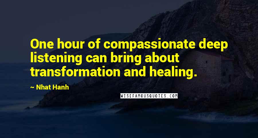 Nhat Hanh Quotes: One hour of compassionate deep listening can bring about transformation and healing.