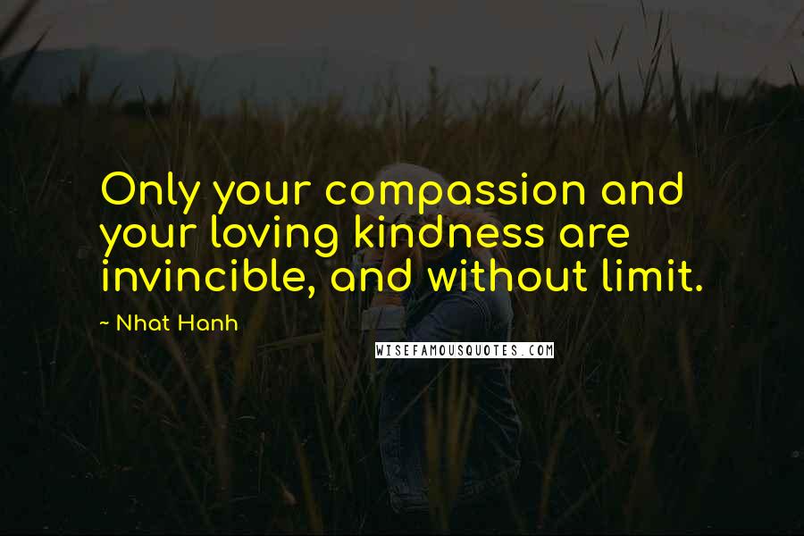 Nhat Hanh Quotes: Only your compassion and your loving kindness are invincible, and without limit.