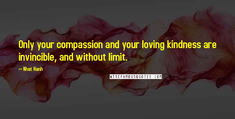 Nhat Hanh Quotes: Only your compassion and your loving kindness are invincible, and without limit.