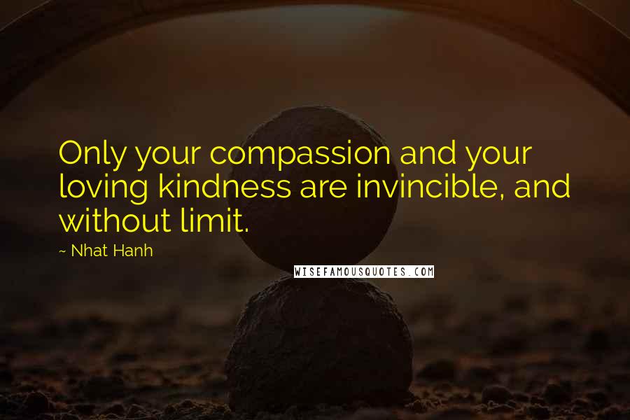 Nhat Hanh Quotes: Only your compassion and your loving kindness are invincible, and without limit.