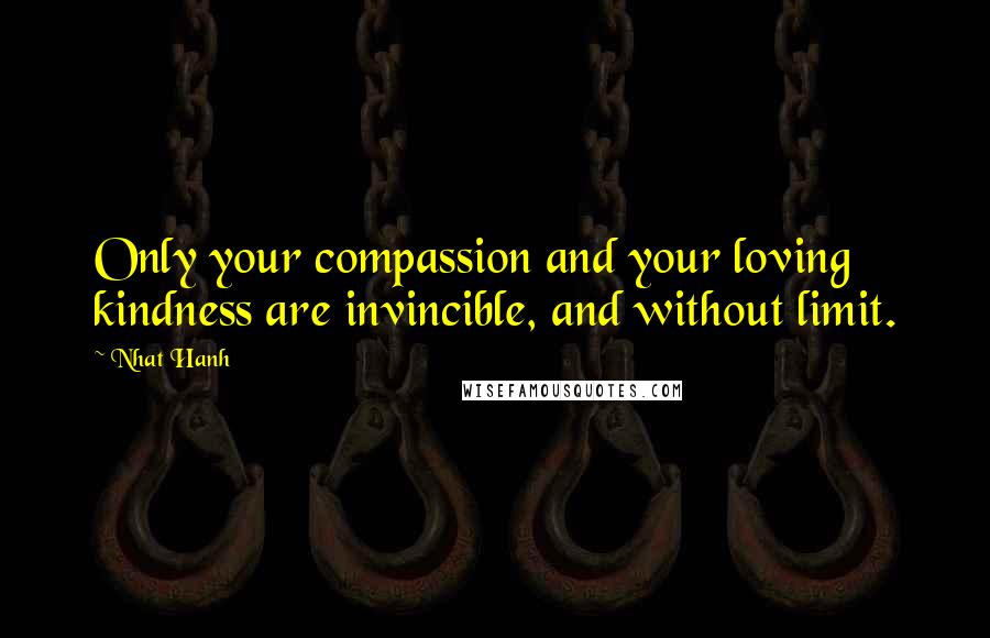 Nhat Hanh Quotes: Only your compassion and your loving kindness are invincible, and without limit.