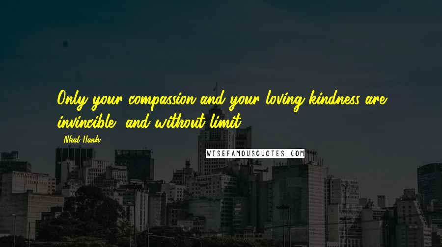 Nhat Hanh Quotes: Only your compassion and your loving kindness are invincible, and without limit.