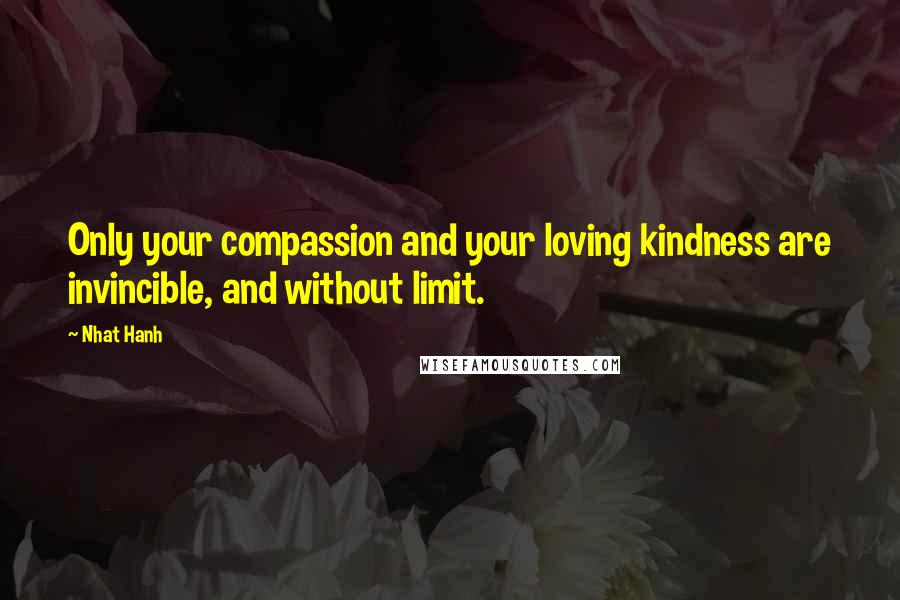 Nhat Hanh Quotes: Only your compassion and your loving kindness are invincible, and without limit.