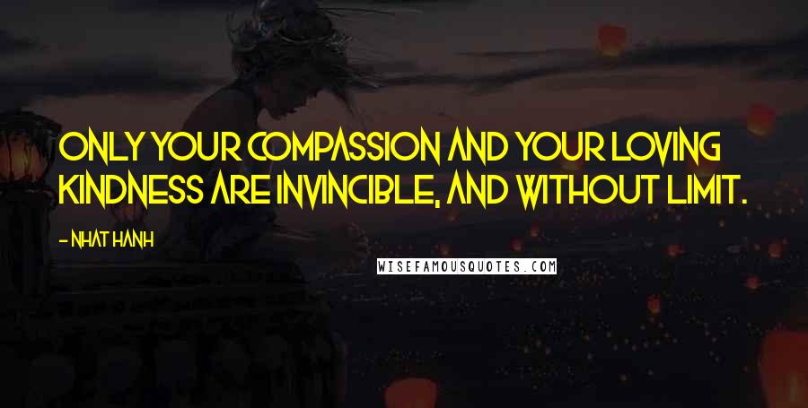 Nhat Hanh Quotes: Only your compassion and your loving kindness are invincible, and without limit.