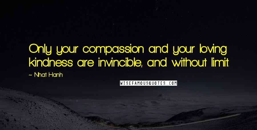 Nhat Hanh Quotes: Only your compassion and your loving kindness are invincible, and without limit.