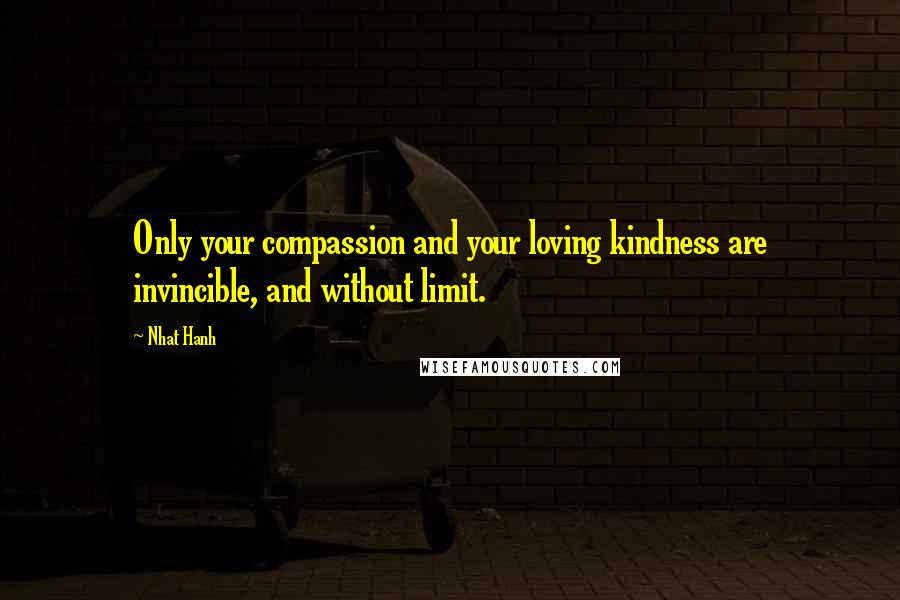 Nhat Hanh Quotes: Only your compassion and your loving kindness are invincible, and without limit.