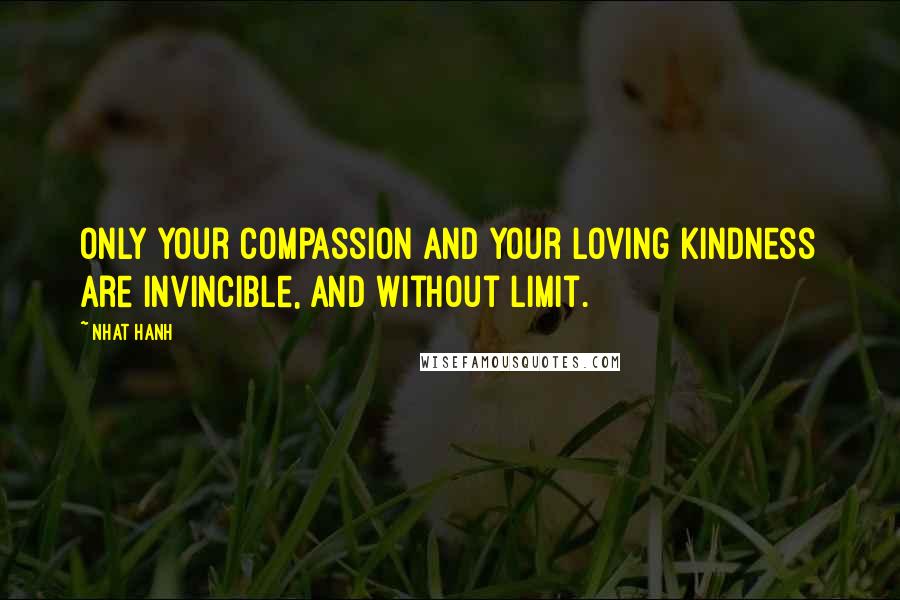 Nhat Hanh Quotes: Only your compassion and your loving kindness are invincible, and without limit.