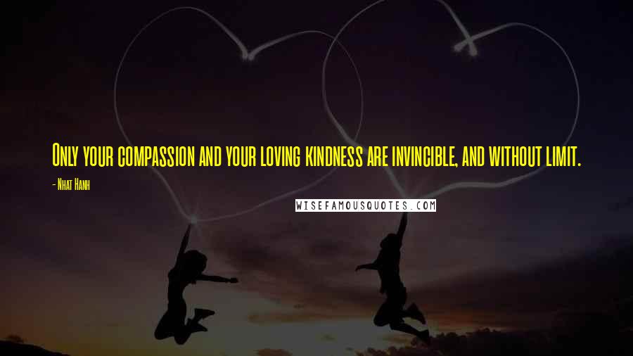 Nhat Hanh Quotes: Only your compassion and your loving kindness are invincible, and without limit.