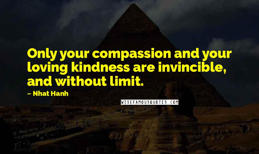 Nhat Hanh Quotes: Only your compassion and your loving kindness are invincible, and without limit.