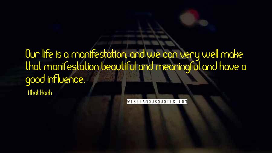 Nhat Hanh Quotes: Our life is a manifestation, and we can very well make that manifestation beautiful and meaningful and have a good influence.